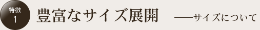 豊富なサイズ展開　――サイズについて